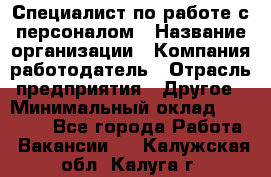 Специалист по работе с персоналом › Название организации ­ Компания-работодатель › Отрасль предприятия ­ Другое › Минимальный оклад ­ 18 000 - Все города Работа » Вакансии   . Калужская обл.,Калуга г.